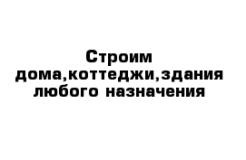 Строим дома,коттеджи,здания любого назначения